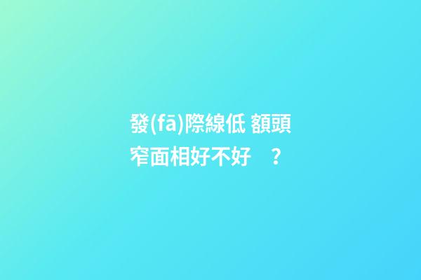 發(fā)際線低 額頭窄面相好不好？